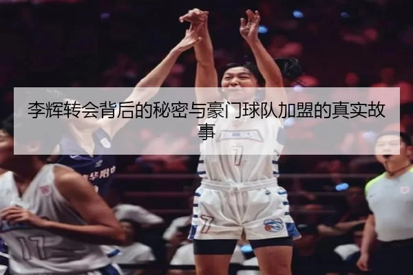 李辉转会背后的秘密与豪门球队加盟的真实故事