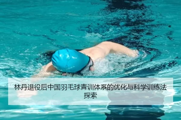 林丹退役后中国羽毛球青训体系的优化与科学训练法探索