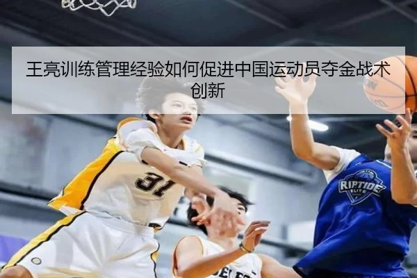 王亮训练管理经验如何促进中国运动员夺金战术创新